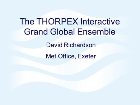 Page 1 Pacific THORPEX Predictability, 6-7 June 2005© Crown copyright 2005 The THORPEX Interactive Grand Global Ensemble David Richardson Met Office, Exeter.