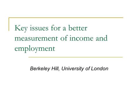 Key issues for a better measurement of income and employment Berkeley Hill, University of London.