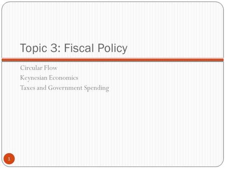 Topic 3: Fiscal Policy Circular Flow Keynesian Economics Taxes and Government Spending 1.