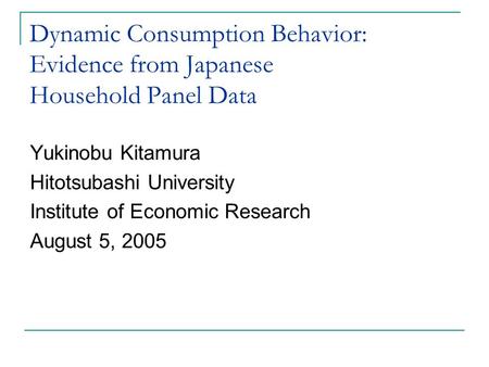 Dynamic Consumption Behavior: Evidence from Japanese Household Panel Data Yukinobu Kitamura Hitotsubashi University Institute of Economic Research August.
