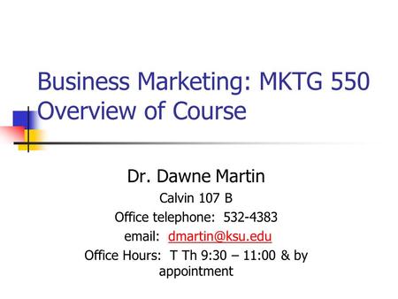 Business Marketing: MKTG 550 Overview of Course Dr. Dawne Martin Calvin 107 B Office telephone: 532-4383   Office Hours: