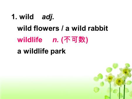 1. wild adj. wild flowers / a wild rabbit wildlife n. ( 不可数 ) a wildlife park.