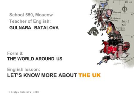 Form 8: THE WORLD AROUND US English lesson: LET’S KNOW MORE ABOUT THE UK School 550, Moscow Teacher of English: GULNARA BATALOVA © Gulya Batalova | 2007.