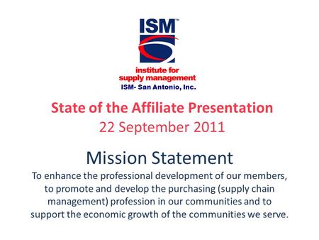 ISM- San Antonio, Inc. State of the Affiliate Presentation 22 September 2011 Mission Statement To enhance the professional development of our members,