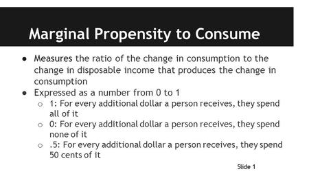 Marginal Propensity to Consume ● Measures the ratio of the change in consumption to the change in disposable income that produces the change in consumption.