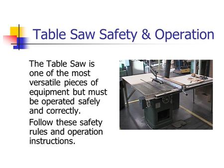Table Saw Safety & Operation The Table Saw is one of the most versatile pieces of equipment but must be operated safely and correctly. Follow these safety.