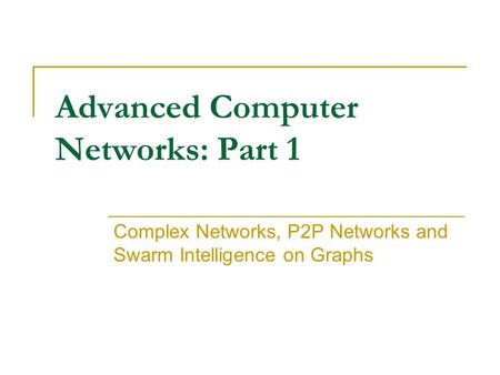 Advanced Computer Networks: Part 1 Complex Networks, P2P Networks and Swarm Intelligence on Graphs.
