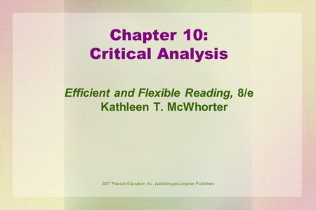 2007 Pearson Education, Inc., publishing as Longman Publishers Chapter 10: Critical Analysis Efficient and Flexible Reading, 8/e Kathleen T. McWhorter.