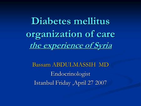 Diabetes mellitus organization of care the experience of Syria Bassam ABDULMASSIH MD Endocrinologist Istanbul Friday,April 27 2007.