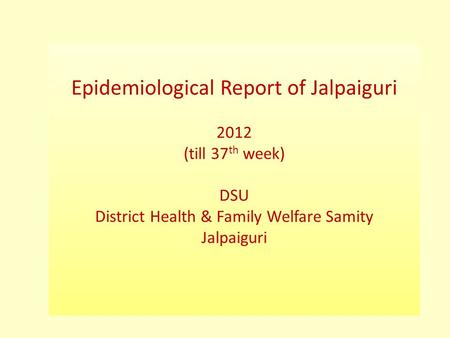 Epidemiological Report of Jalpaiguri 2012 (till 37 th week) DSU District Health & Family Welfare Samity Jalpaiguri.