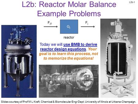 L2b-1 Slides courtesy of Prof M L Kraft, Chemical & Biomolecular Engr Dept, University of Illinois at Urbana-Champaign. L2b: Reactor Molar Balance Example.