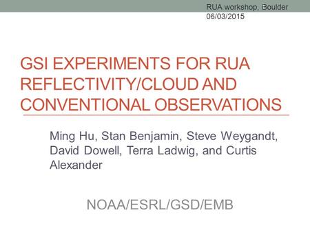 GSI EXPERIMENTS FOR RUA REFLECTIVITY/CLOUD AND CONVENTIONAL OBSERVATIONS Ming Hu, Stan Benjamin, Steve Weygandt, David Dowell, Terra Ladwig, and Curtis.