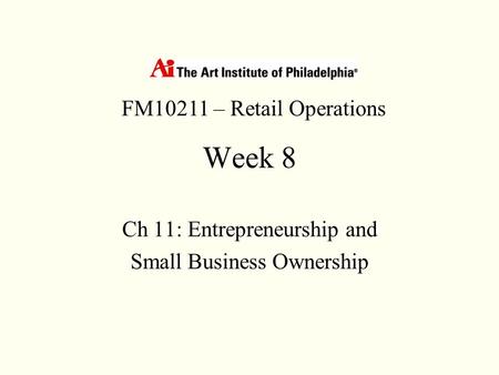 Week 8 Ch 11: Entrepreneurship and Small Business Ownership FM10211 – Retail Operations.
