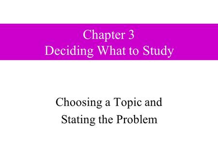 Chapter 3 Deciding What to Study Choosing a Topic and Stating the Problem.