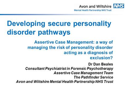 Developing secure personality disorder pathways Dr Dan Beales Consultant Psychiatrist in Forensic Psychotherapy Assertive Case Management Team The Pathfinder.