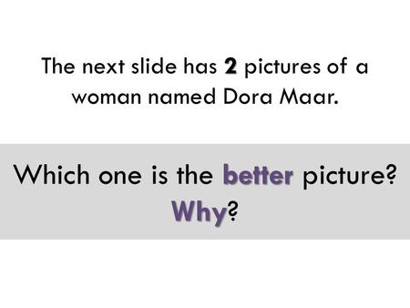 2 The next slide has 2 pictures of a woman named Dora Maar. better Why Which one is the better picture? Why?