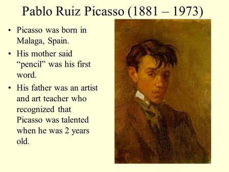 Pablo Ruiz Picasso (1881 – 1973) Picasso was born in Malaga, Spain. His mother said “pencil” was his first word. His father was an artist and art teacher.