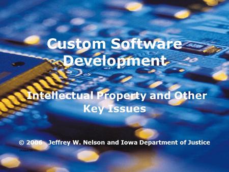 Custom Software Development Intellectual Property and Other Key Issues © 2006 Jeffrey W. Nelson and Iowa Department of Justice (Attach G)