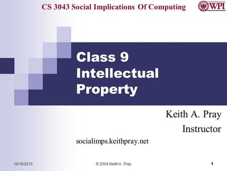 CS 3043 Social Implications Of Computing 10/19/2015© 2004 Keith A. Pray 1 Class 9 Intellectual Property Keith A. Pray Instructor socialimps.keithpray.net.