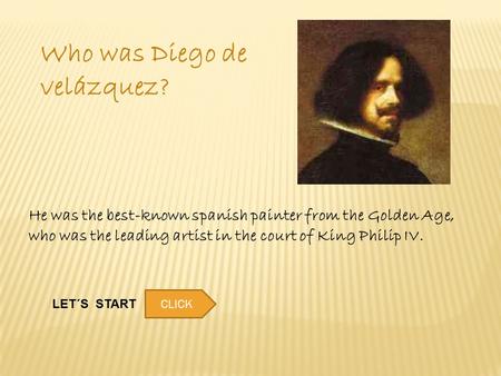 Who was Diego de velázquez? He was the best-known spanish painter from the Golden Age, who was the leading artist in the court of King Philip IV. LET´S.