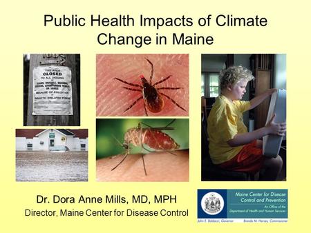 Public Health Impacts of Climate Change in Maine Dr. Dora Anne Mills, MD, MPH Director, Maine Center for Disease Control.