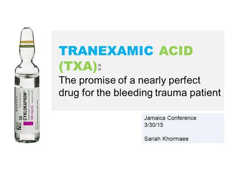 Jamaica Conference 3/30/15 Sariah Khormaee TRANEXAMIC ACID (TXA): The promise of a nearly perfect drug for the bleeding trauma patient.