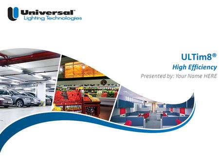 | 1 Universal Lighting Technologies ULT Marketing ULTim8® High Efficiency Presented by: Your Name HERE.
