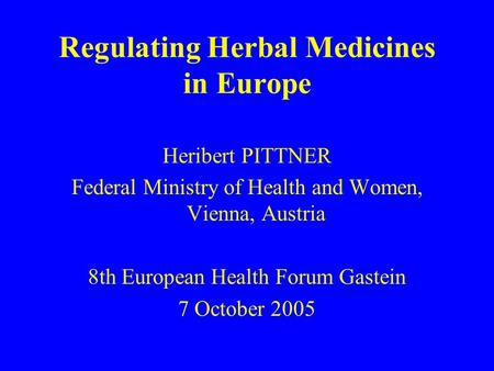 Regulating Herbal Medicines in Europe Heribert PITTNER Federal Ministry of Health and Women, Vienna, Austria 8th European Health Forum Gastein 7 October.