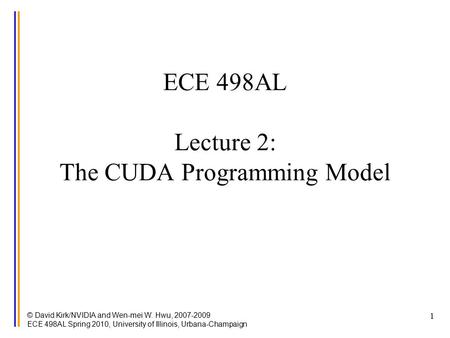 1 ECE 498AL Lecture 2: The CUDA Programming Model © David Kirk/NVIDIA and Wen-mei W. Hwu, 2007-2009 ECE 498AL Spring 2010, University of Illinois, Urbana-Champaign.