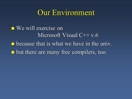 Our Environment We will exercise on Microsoft Visual C++ v.6 We will exercise on Microsoft Visual C++ v.6 because that is what we have in the univ. because.