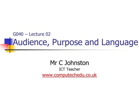 G040 – Lecture 02 Audience, Purpose and Language Mr C Johnston ICT Teacher www.computechedu.co.uk.