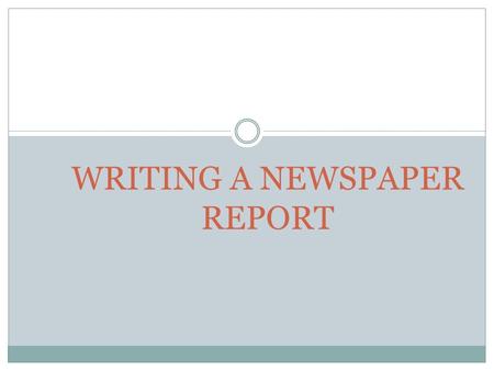 WRITING A NEWSPAPER REPORT. Components of a Newspaper Report 1. Headline News reports must have a headline. Choose the punchiest (attention-grabbing)