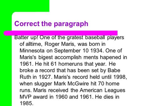 Correct the paragraph Batter up! One of the gratest baseball players of alltime, Roger Maris, was born in Minnesota on September 10 1934. One of Maris's.