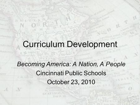 Curriculum Development Becoming America: A Nation, A People Cincinnati Public Schools October 23, 2010.