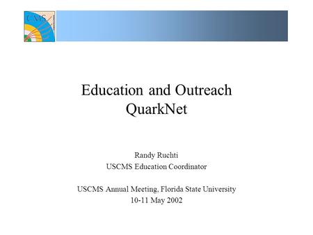 Education and Outreach QuarkNet Randy Ruchti USCMS Education Coordinator USCMS Annual Meeting, Florida State University 10-11 May 2002.