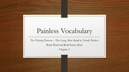 Painless Vocabulary The Writing Process – The Long, Slow Road to Nearly Perfect Read, Read and Read Some More Chapter 3.