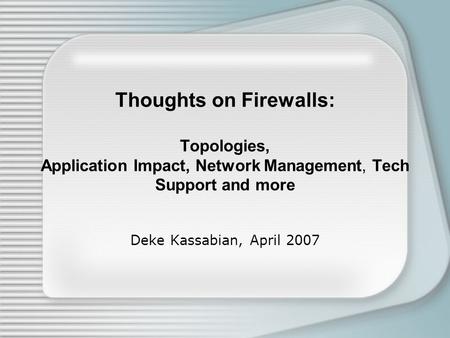 Thoughts on Firewalls: Topologies, Application Impact, Network Management, Tech Support and more Deke Kassabian, April 2007.