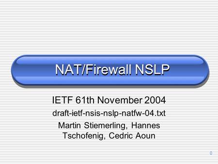 0 NAT/Firewall NSLP IETF 61th November 2004 draft-ietf-nsis-nslp-natfw-04.txt Martin Stiemerling, Hannes Tschofenig, Cedric Aoun.