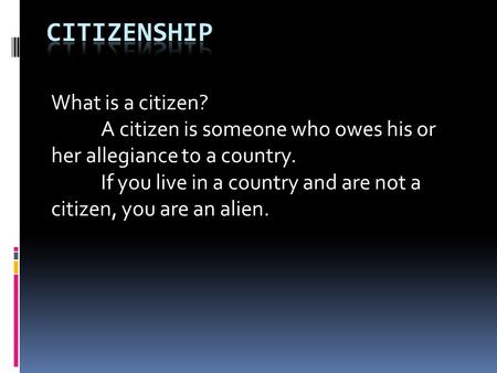 What is a citizen? A citizen is someone who owes his or her allegiance to a country. If you live in a country and are not a citizen, you are an alien.