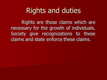 Rights and duties Rights are those claims which are necessary for the growth of individuals. Society give recognizations to these claims and state enforce.
