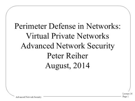 Lecture 16 Page 1 Advanced Network Security Perimeter Defense in Networks: Virtual Private Networks Advanced Network Security Peter Reiher August, 2014.