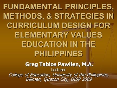 FUNDAMENTAL PRINCIPLES, METHODS, & STRATEGIES IN CURRICULUM DESIGN FOR ELEMENTARY VALUES EDUCATION IN THE PHILIPPINES Greg Tabios Pawilen, M.A. Lecturer.