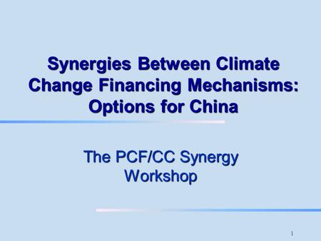 1 Synergies Between Climate Change Financing Mechanisms: Options for China The PCF/CC Synergy Workshop.