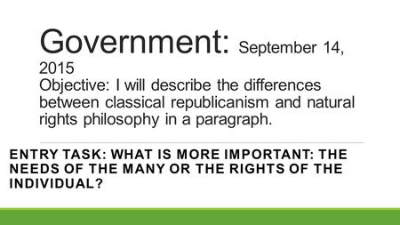 Government: September 14, 2015 Objective: I will describe the differences between classical republicanism and natural rights philosophy in a paragraph.