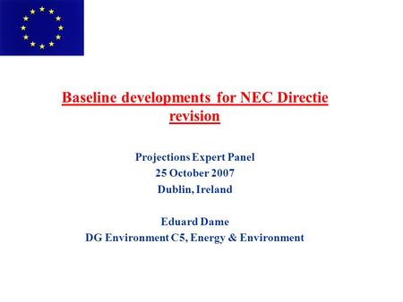 Baseline developments for NEC Directie revision Projections Expert Panel 25 October 2007 Dublin, Ireland Eduard Dame DG Environment C5, Energy & Environment.