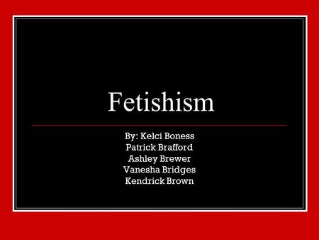Fetishism By: Kelci Boness Patrick Brafford Ashley Brewer Vanesha Bridges Kendrick Brown.