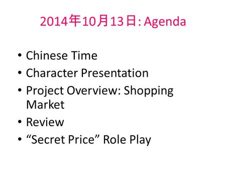 2014 年 10 月 13 日 : Agenda Chinese Time Character Presentation Project Overview: Shopping Market Review “Secret Price” Role Play.