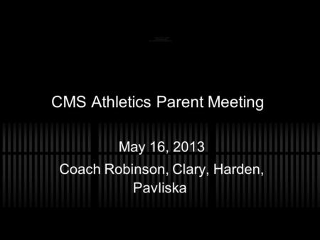 CMS Athletics Parent Meeting May 16, 2013 Coach Robinson, Clary, Harden, Pavliska.