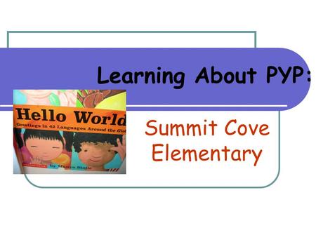 Summit Cove Elementary Learning About PYP:. All students hold the world in their hands.
