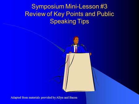 Symposium Mini-Lesson #3 Review of Key Points and Public Speaking Tips Adapted from materials provided by Allyn and Bacon.